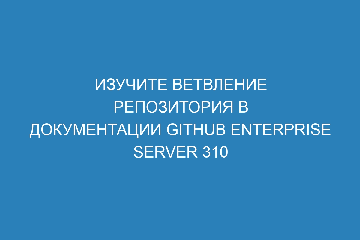 Изучите ветвление репозитория в документации GitHub Enterprise Server 310