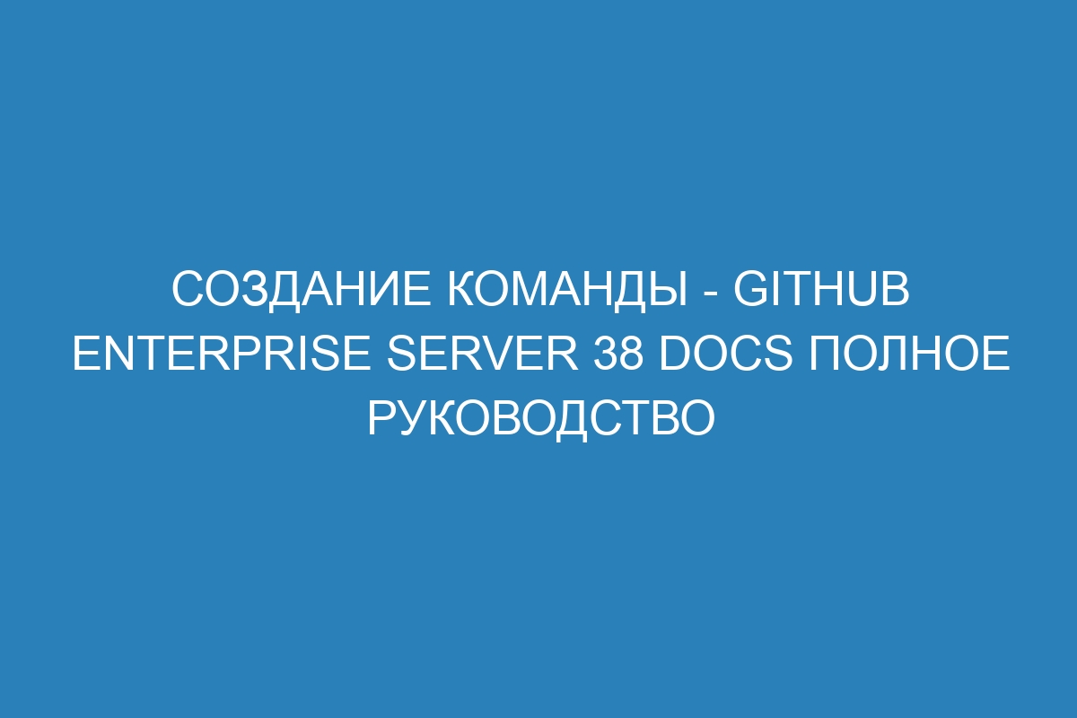 Создание команды - GitHub Enterprise Server 38 Docs полное руководство