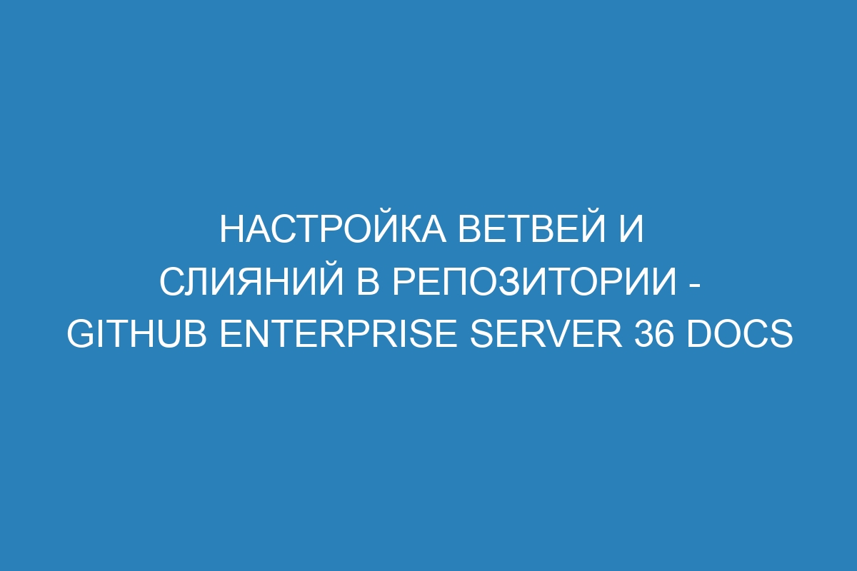 Настройка ветвей и слияний в репозитории - GitHub Enterprise Server 36 Docs