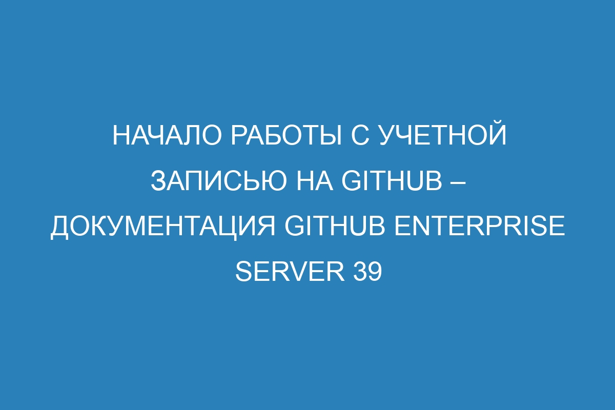 Начало работы с учетной записью на GitHub – документация GitHub Enterprise Server 39