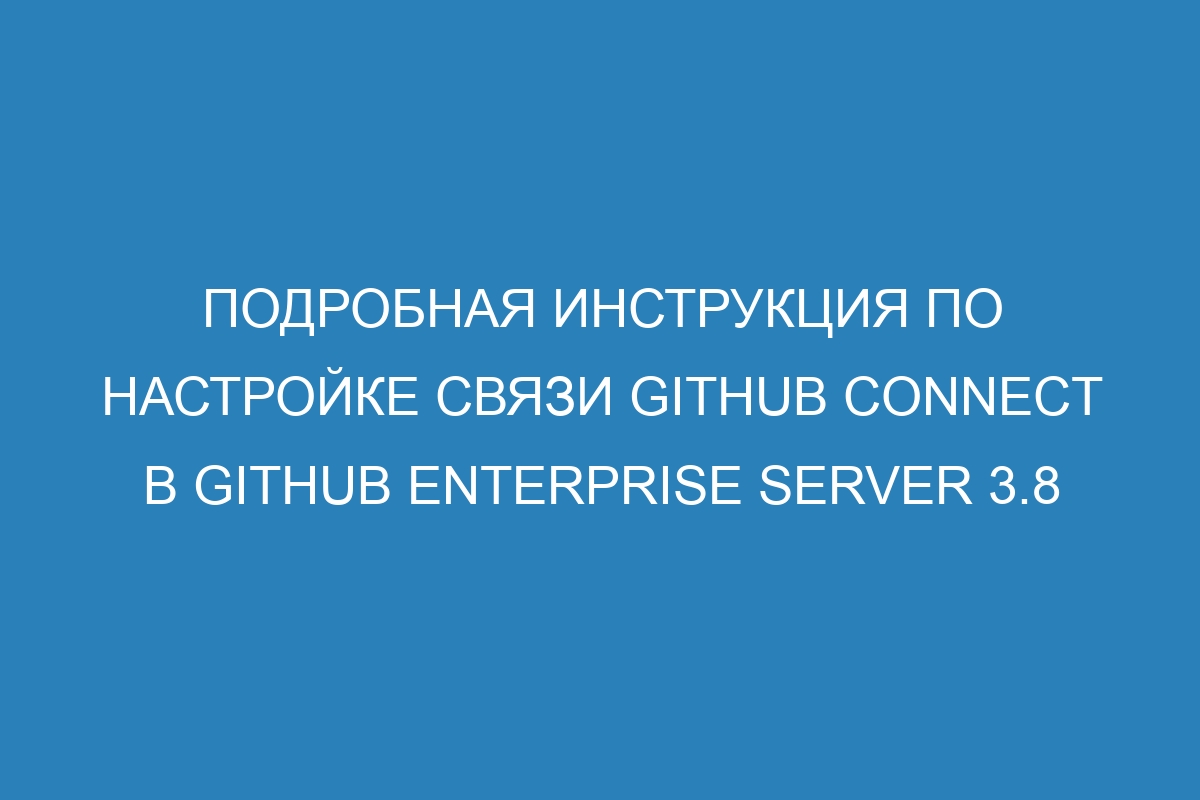 Подробная инструкция по настройке связи GitHub Connect в GitHub Enterprise Server 3.8