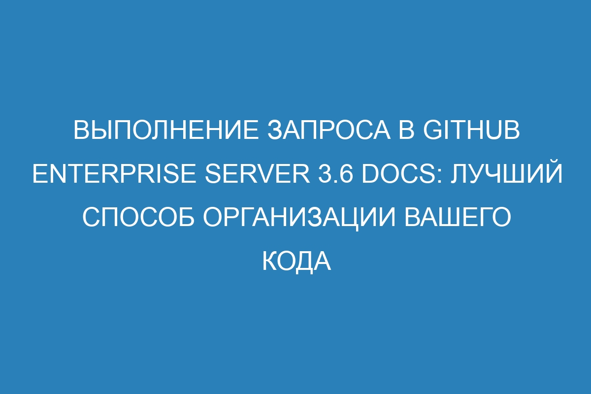 Выполнение запроса в GitHub Enterprise Server 3.6 Docs: лучший способ организации вашего кода