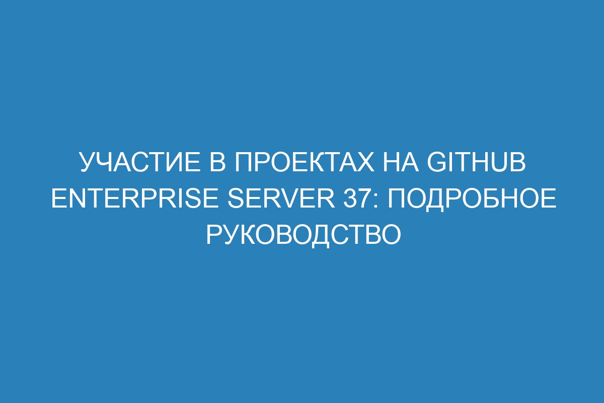 Участие в проектах на GitHub Enterprise Server 37: подробное руководство