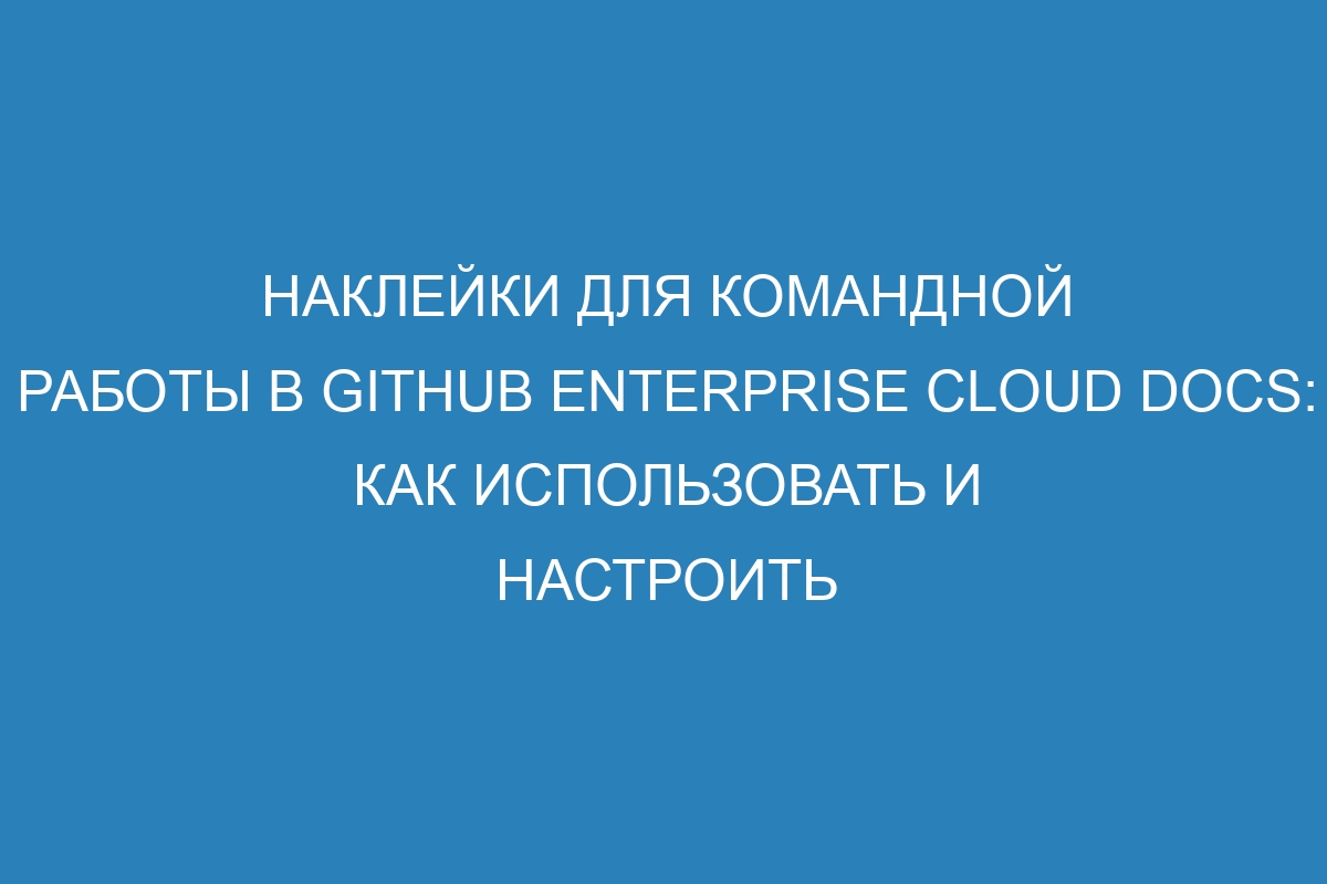 Наклейки для командной работы в GitHub Enterprise Cloud Docs: как использовать и настроить