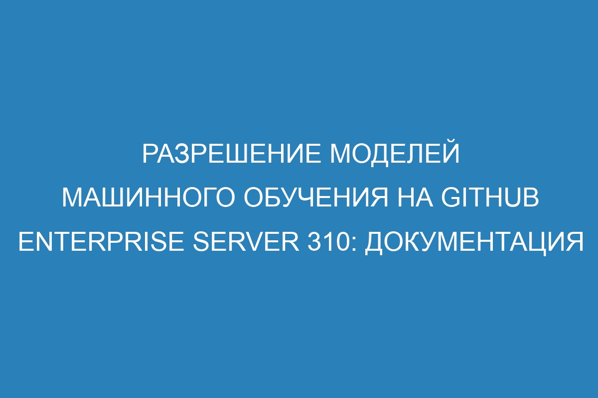 Разрешение моделей машинного обучения на GitHub Enterprise Server 310: документация