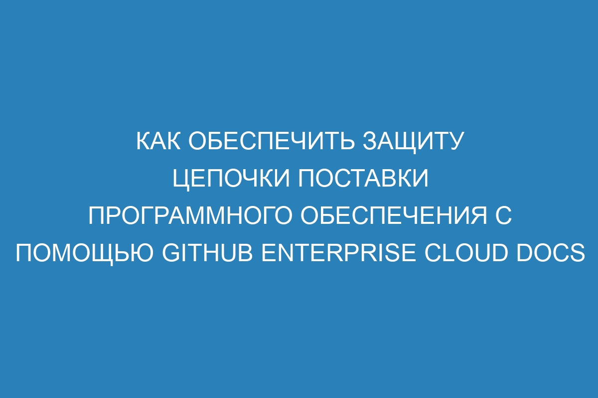 Как обеспечить защиту цепочки поставки программного обеспечения с помощью GitHub Enterprise Cloud Docs