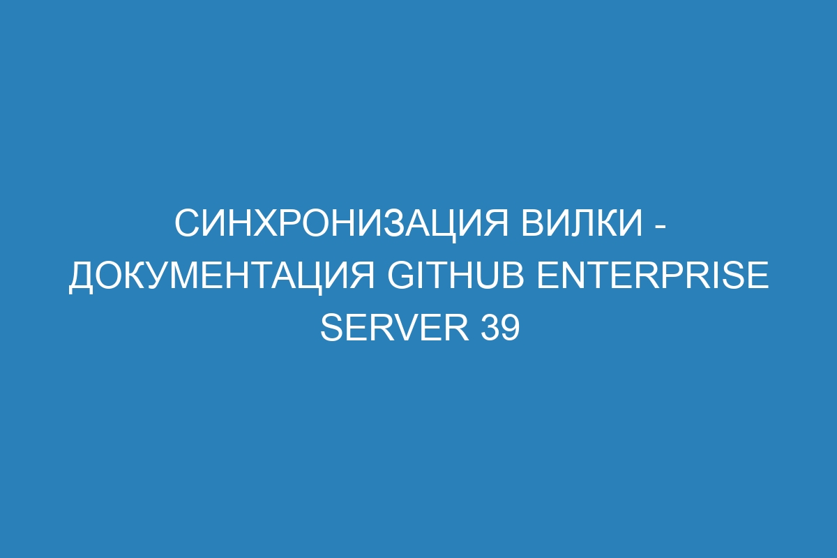 Синхронизация вилки - документация GitHub Enterprise Server 39