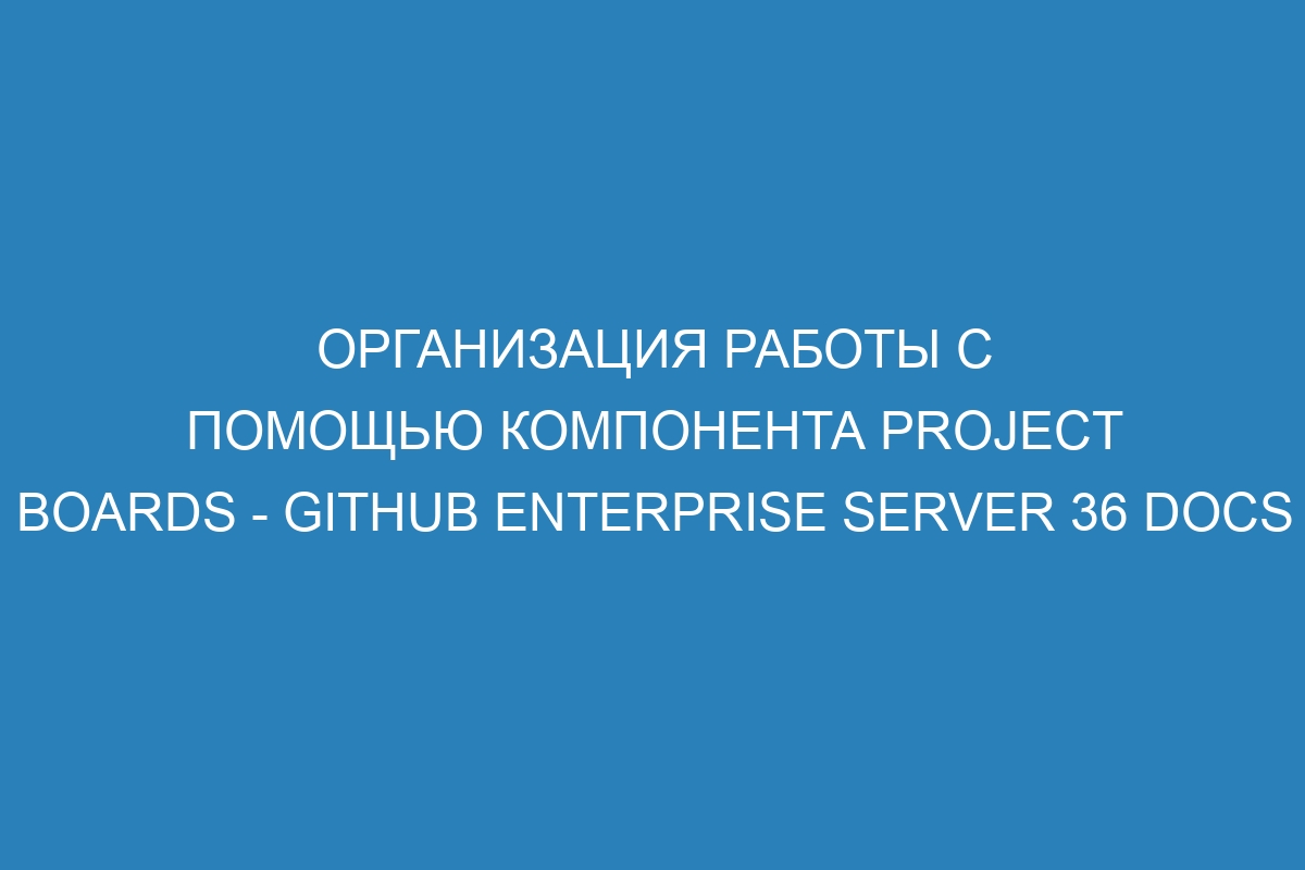 Организация работы с помощью компонента project boards - GitHub Enterprise Server 36 Docs