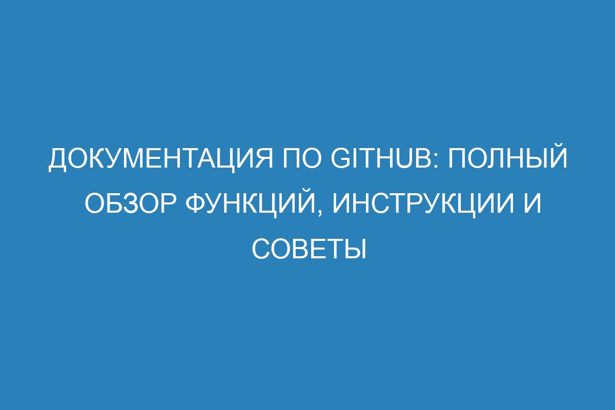 Документация по GitHub: полный обзор функций, инструкции и советы