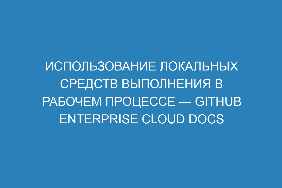 Использование локальных средств выполнения в рабочем процессе — GitHub Enterprise Cloud Docs
