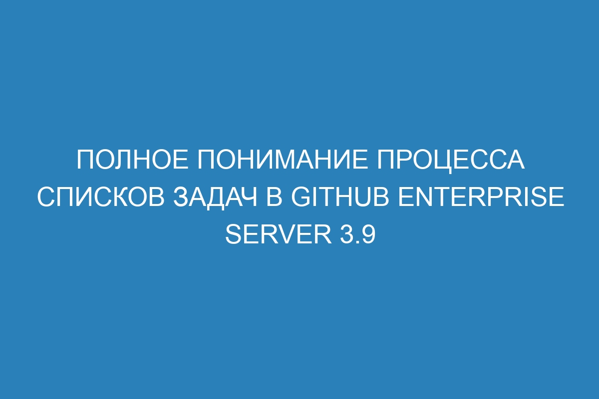 Полное понимание процесса списков задач в GitHub Enterprise Server 3.9