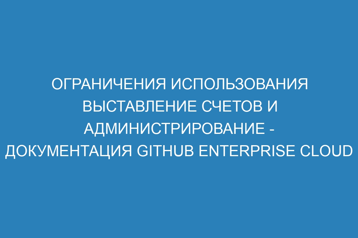 Ограничения использования выставление счетов и администрирование - документация GitHub Enterprise Cloud