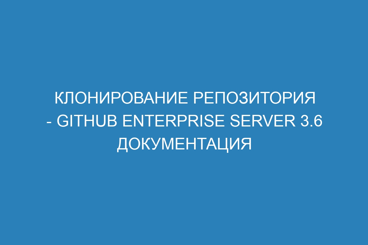 Клонирование репозитория - GitHub Enterprise Server 3.6 Документация