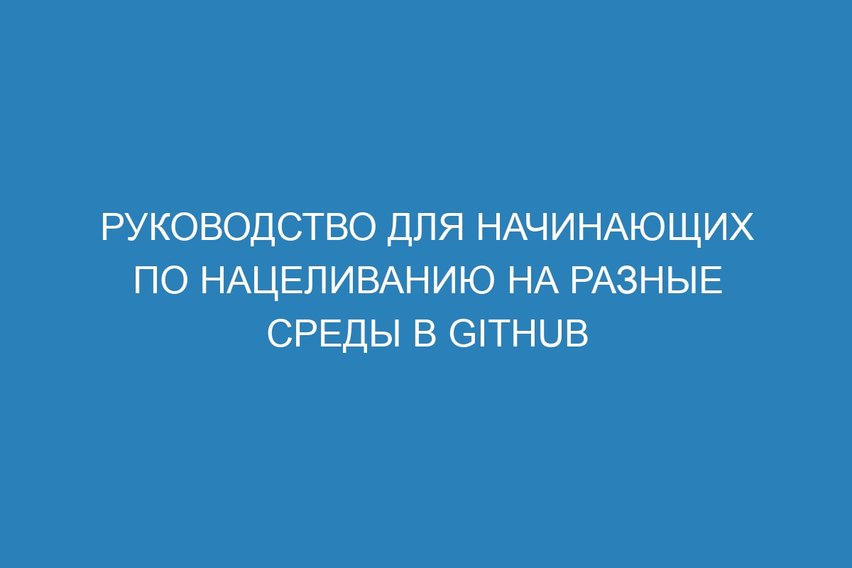 Руководство для начинающих по нацеливанию на разные среды в GitHub