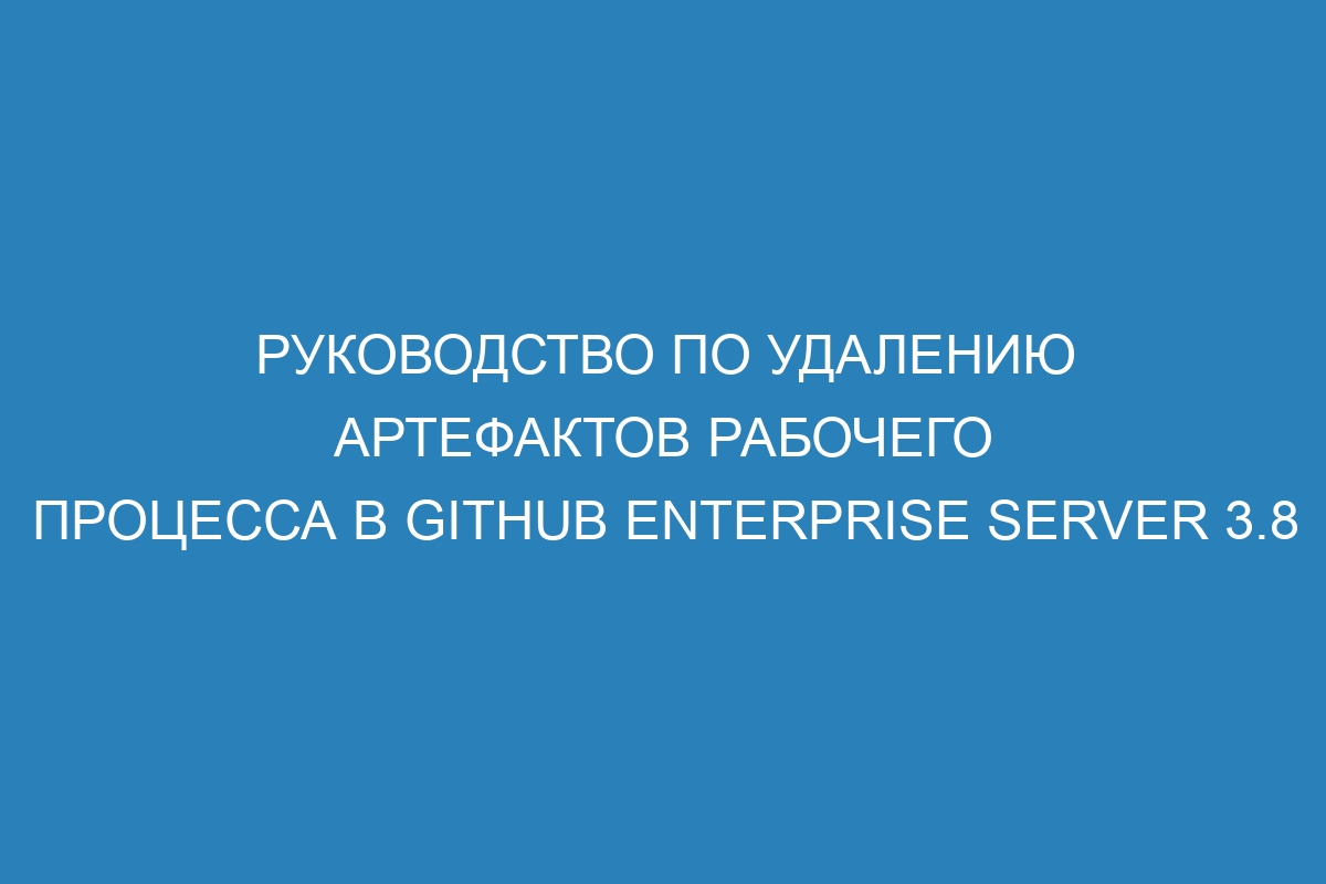 Руководство по удалению артефактов рабочего процесса в GitHub Enterprise Server 3.8