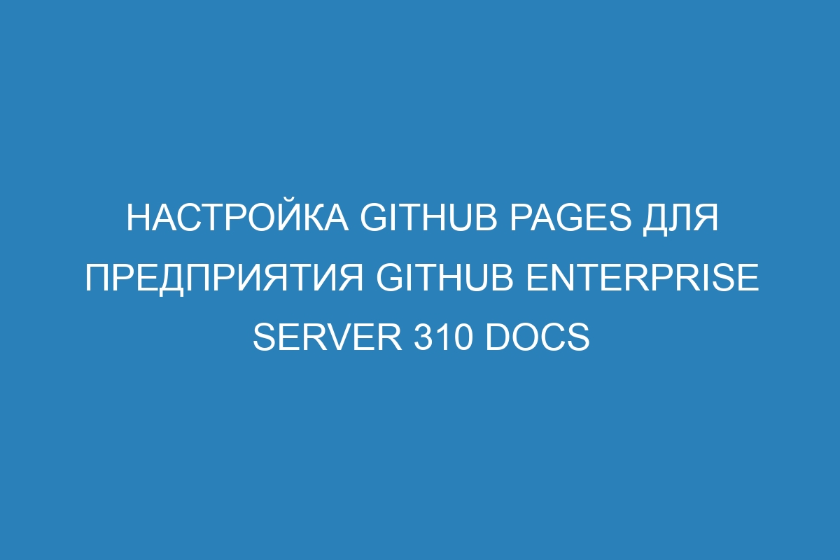 Настройка GitHub Pages для предприятия GitHub Enterprise Server 310 Docs