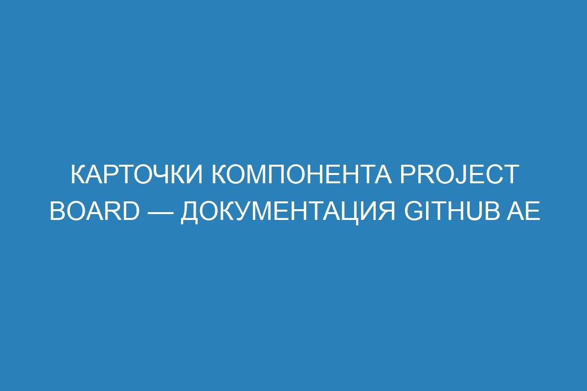 Карточки компонента Project board — документация GitHub AE