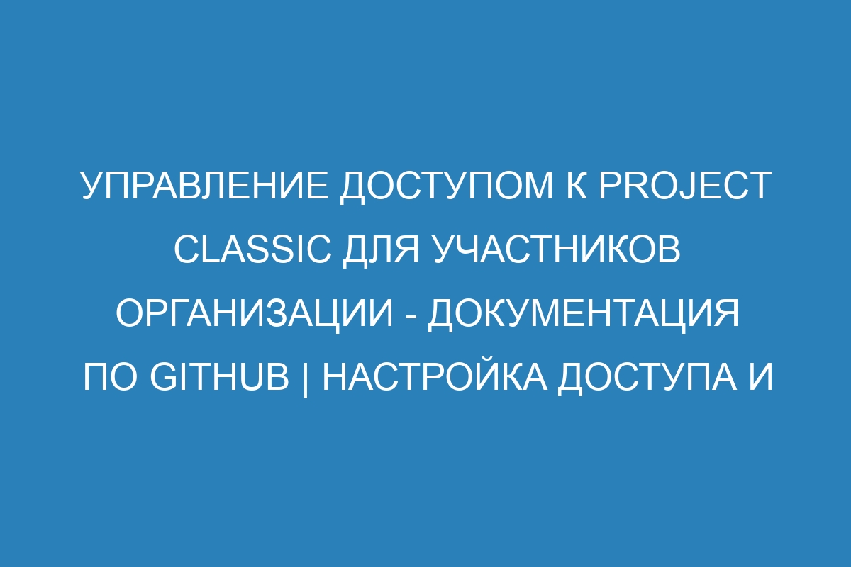 Управление доступом к project classic для участников организации - Документация по GitHub | Настройка доступа и правильное использование