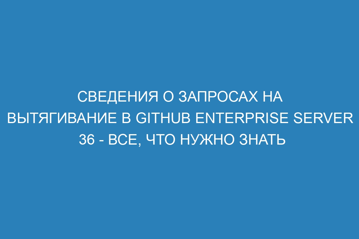 Сведения о запросах на вытягивание в GitHub Enterprise Server 36 - все, что нужно знать