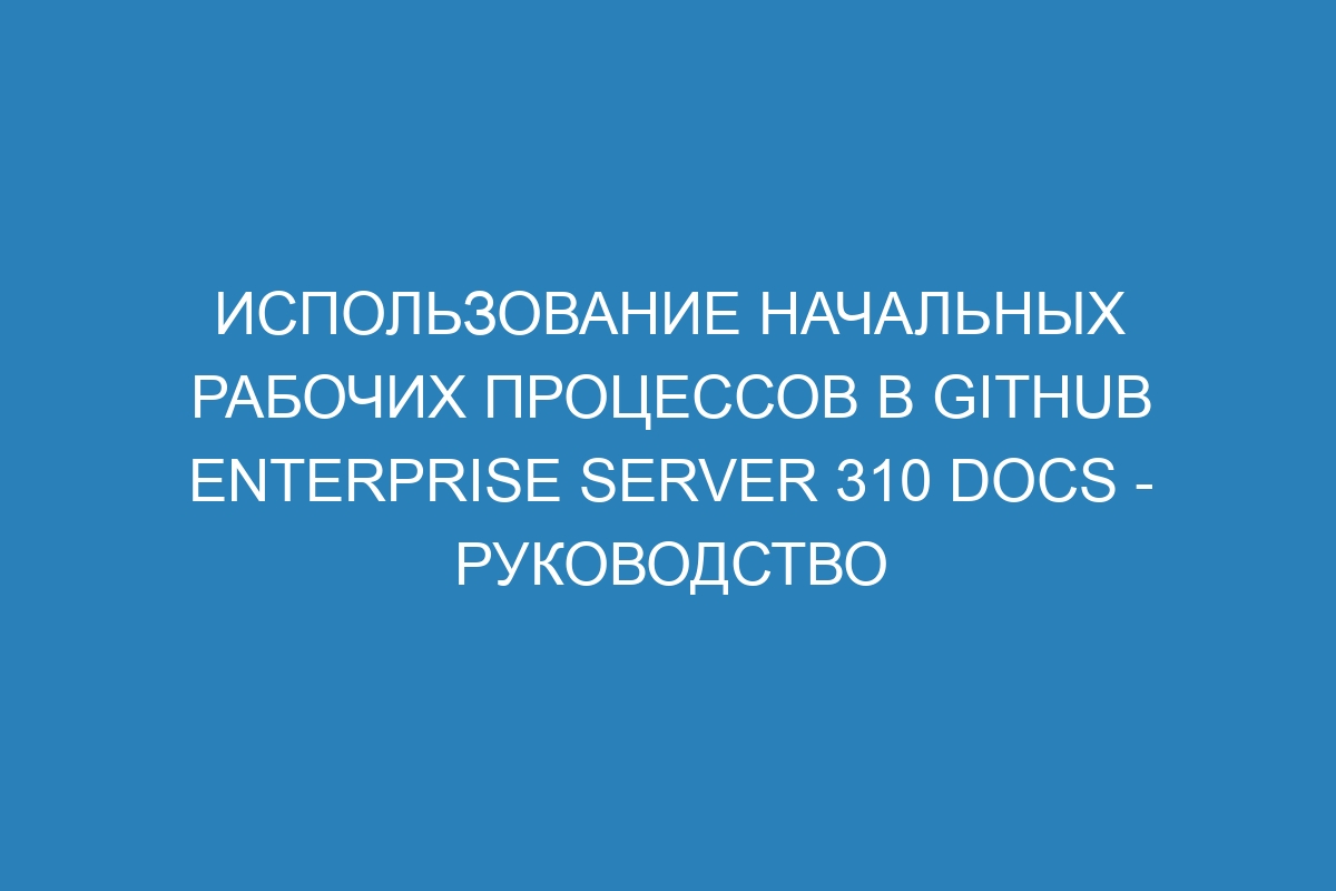 Использование начальных рабочих процессов в GitHub Enterprise Server 310 Docs - Руководство