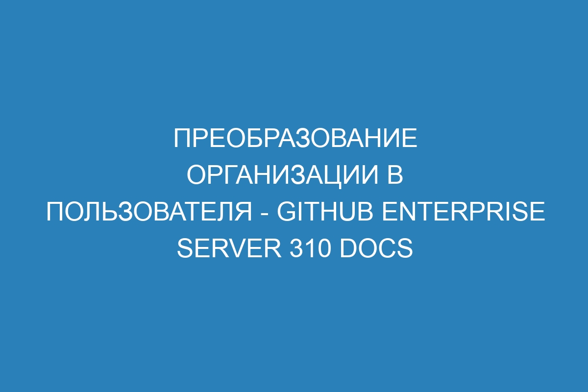 Преобразование организации в пользователя - GitHub Enterprise Server 310 Docs