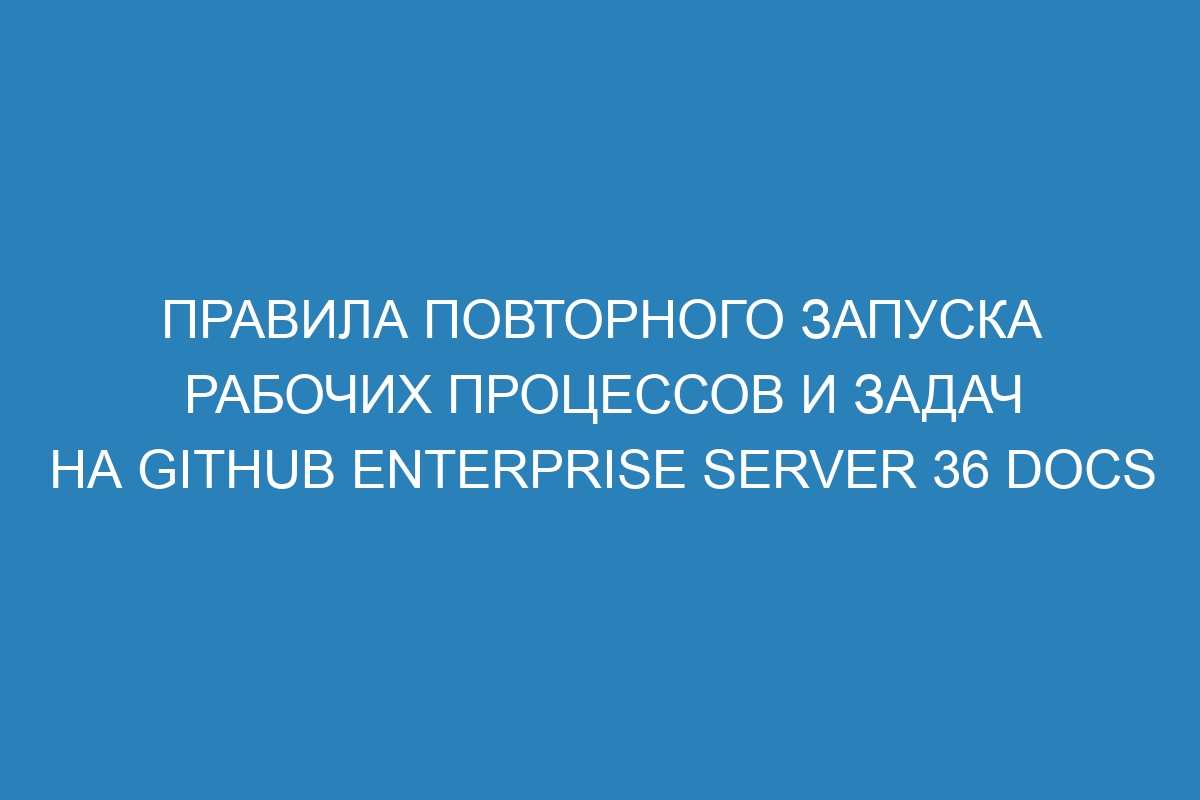 Правила повторного запуска рабочих процессов и задач на GitHub Enterprise Server 36 Docs