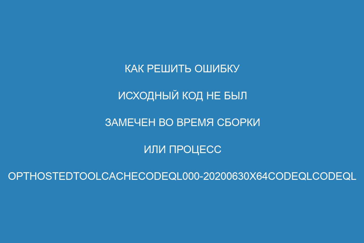 Как решить ошибку Исходный код не был замечен во время сборки или процесс opthostedtoolcacheCodeQL000-20200630x64codeqlcodeql произошел сбоем с кодом выхода 32 - Руководство GitHub AE