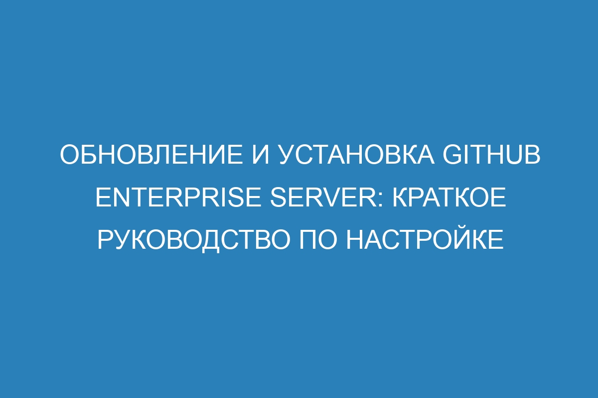 Обновление и установка GitHub Enterprise Server: краткое руководство по настройке