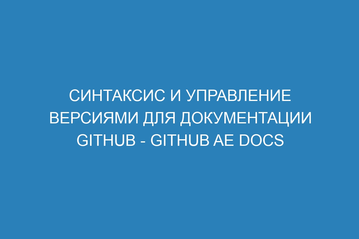 Синтаксис и управление версиями для документации GitHub - GitHub AE Docs