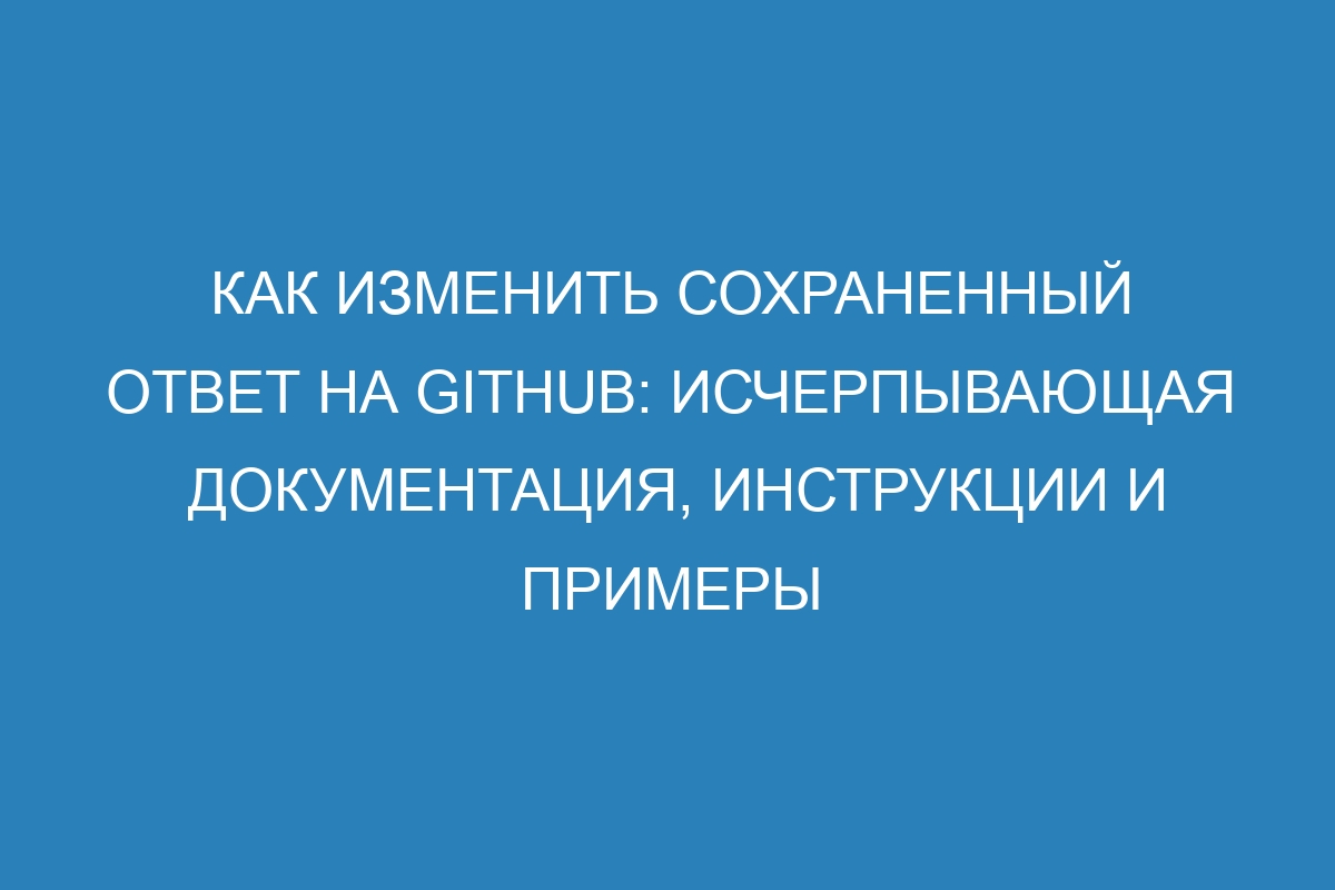 Как изменить сохраненный ответ на GitHub: исчерпывающая документация, инструкции и примеры