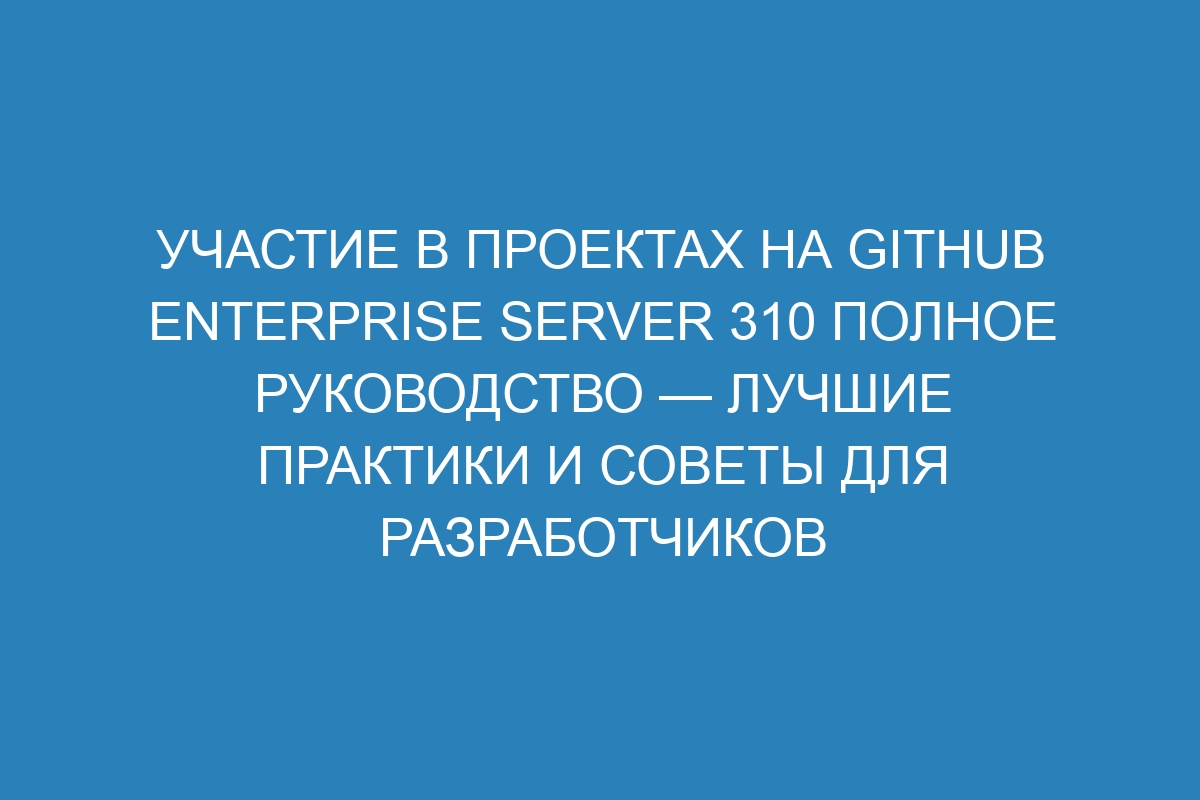 Участие в проектах на GitHub Enterprise Server 310 Полное руководство — лучшие практики и советы для разработчиков