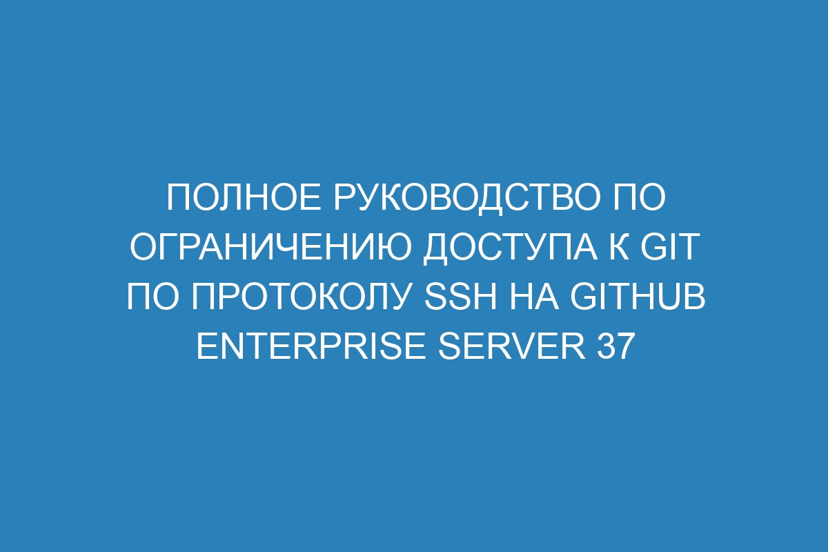 Полное руководство по ограничению доступа к Git по протоколу SSH на GitHub Enterprise Server 37