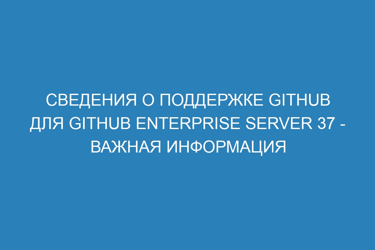 Сведения о поддержке GitHub для GitHub Enterprise Server 37 - важная информация