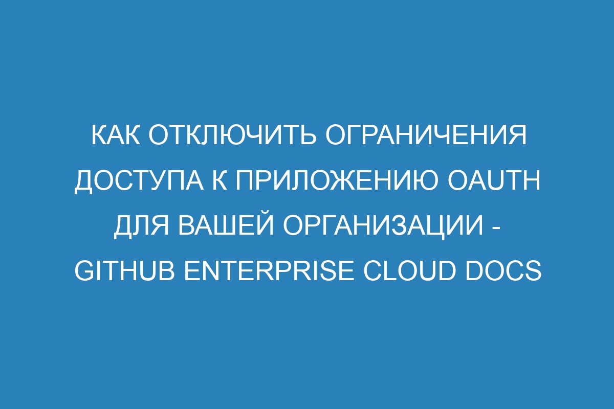 Как отключить ограничения доступа к приложению OAuth для вашей организации - GitHub Enterprise Cloud Docs