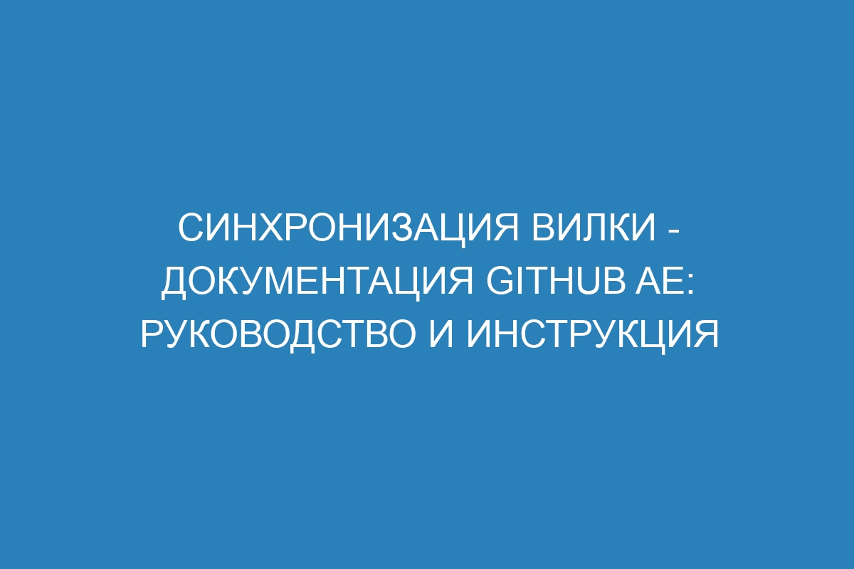 Синхронизация вилки - документация GitHub AE: руководство и инструкция