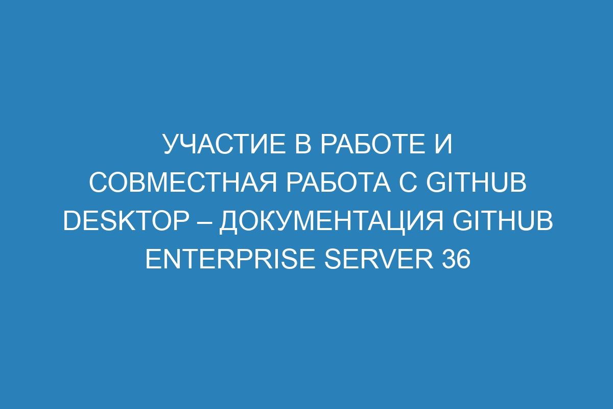 Участие в работе и совместная работа с GitHub Desktop – документация GitHub Enterprise Server 36