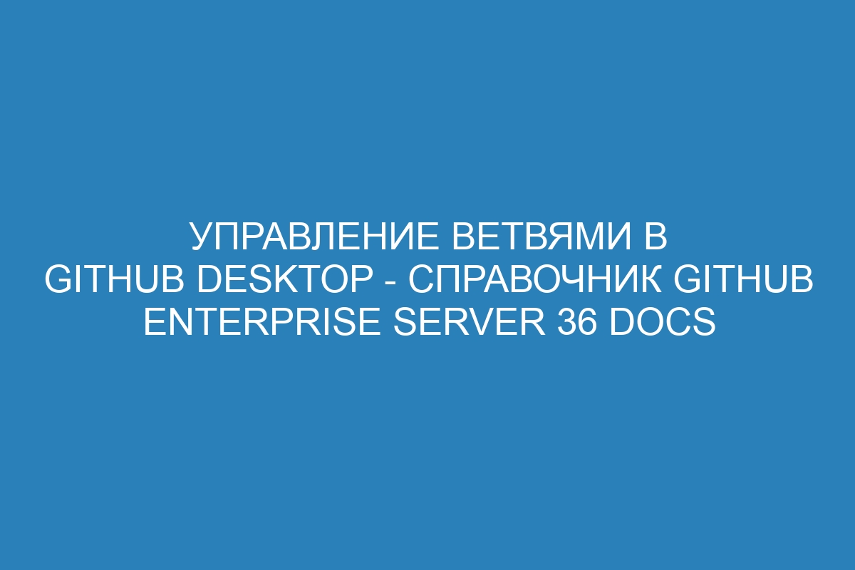 Управление ветвями в GitHub Desktop - справочник GitHub Enterprise Server 36 Docs