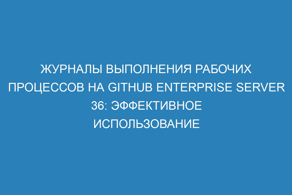 Журналы выполнения рабочих процессов на GitHub Enterprise Server 36: эффективное использование