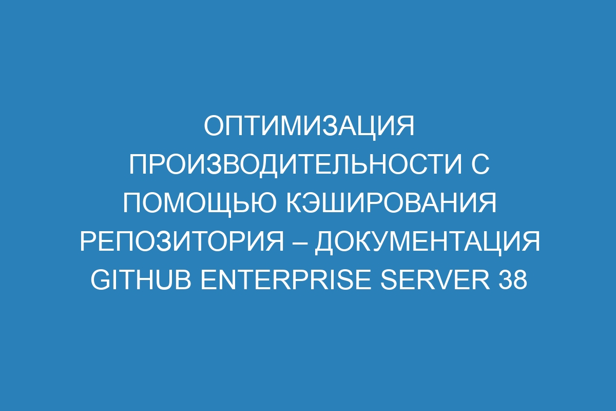 Оптимизация производительности с помощью кэширования репозитория – документация GitHub Enterprise Server 38