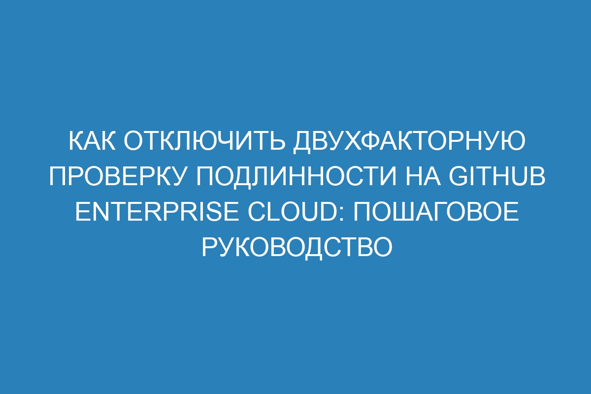 Как отключить двухфакторную проверку подлинности на GitHub Enterprise Cloud: пошаговое руководство