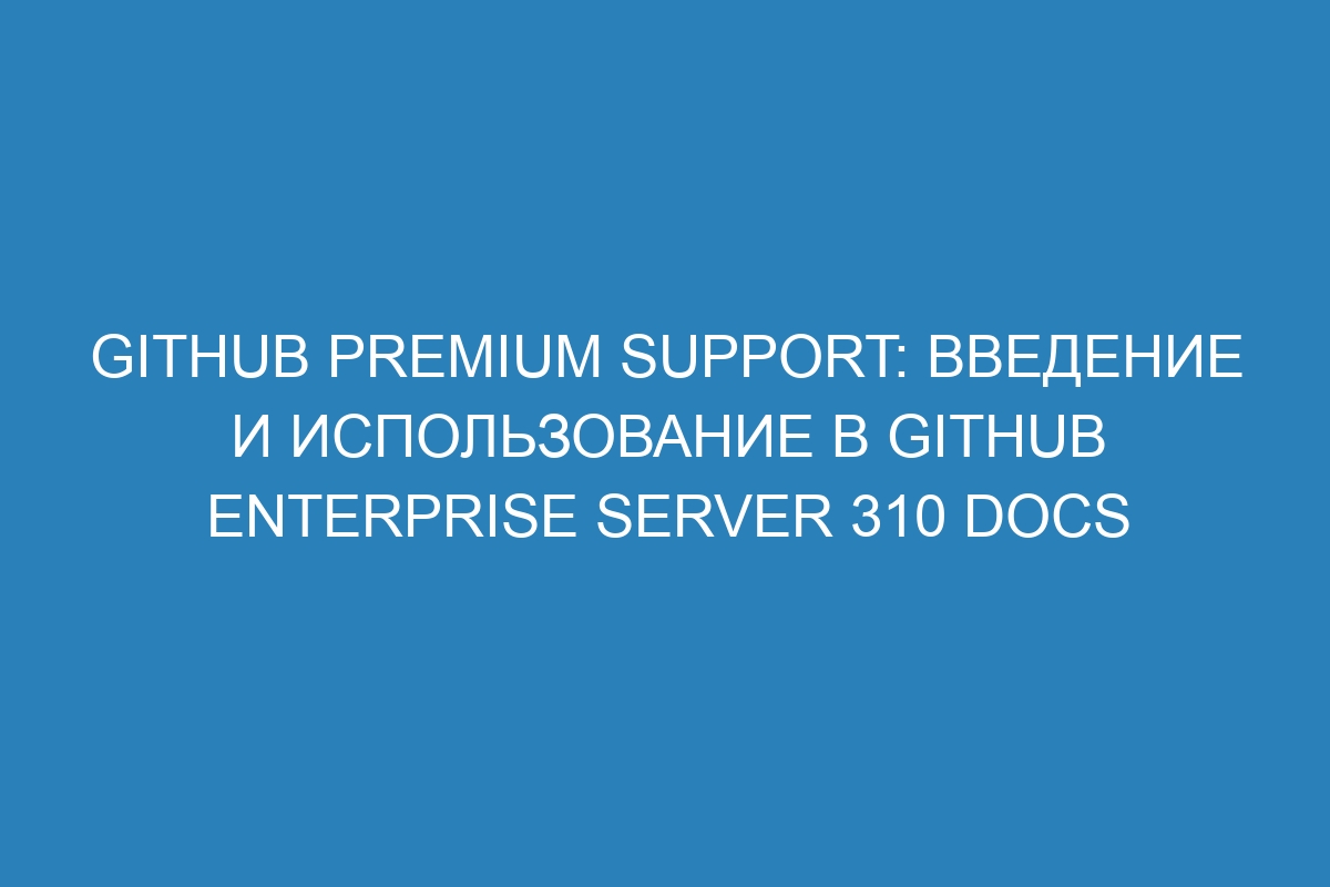 GitHub Premium Support: введение и использование в GitHub Enterprise Server 310 Docs