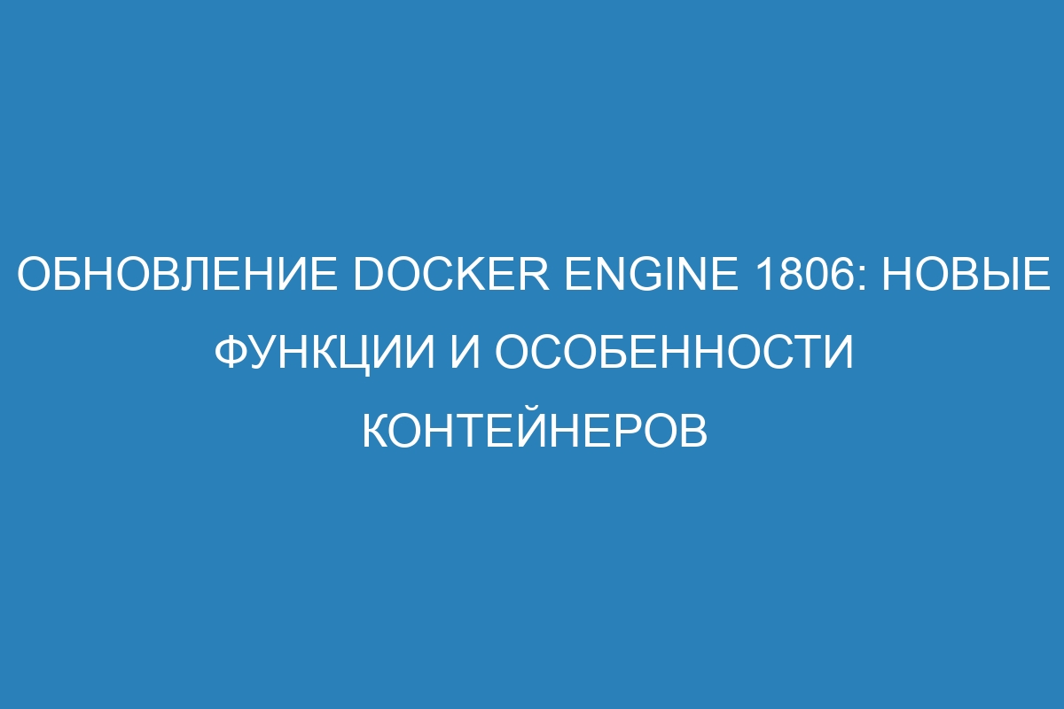 Обновление Docker Engine 1806: новые функции и особенности контейнеров