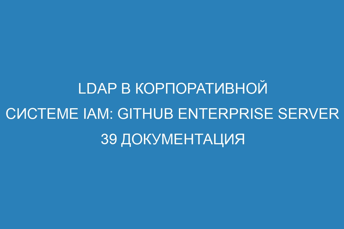 LDAP в корпоративной системе IAM: GitHub Enterprise Server 39 Документация