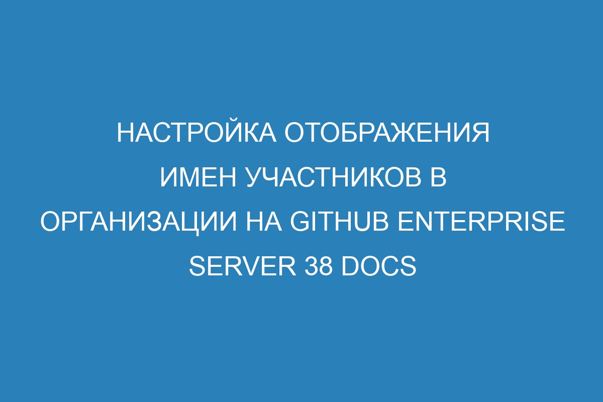 Настройка отображения имен участников в организации на GitHub Enterprise Server 38 Docs