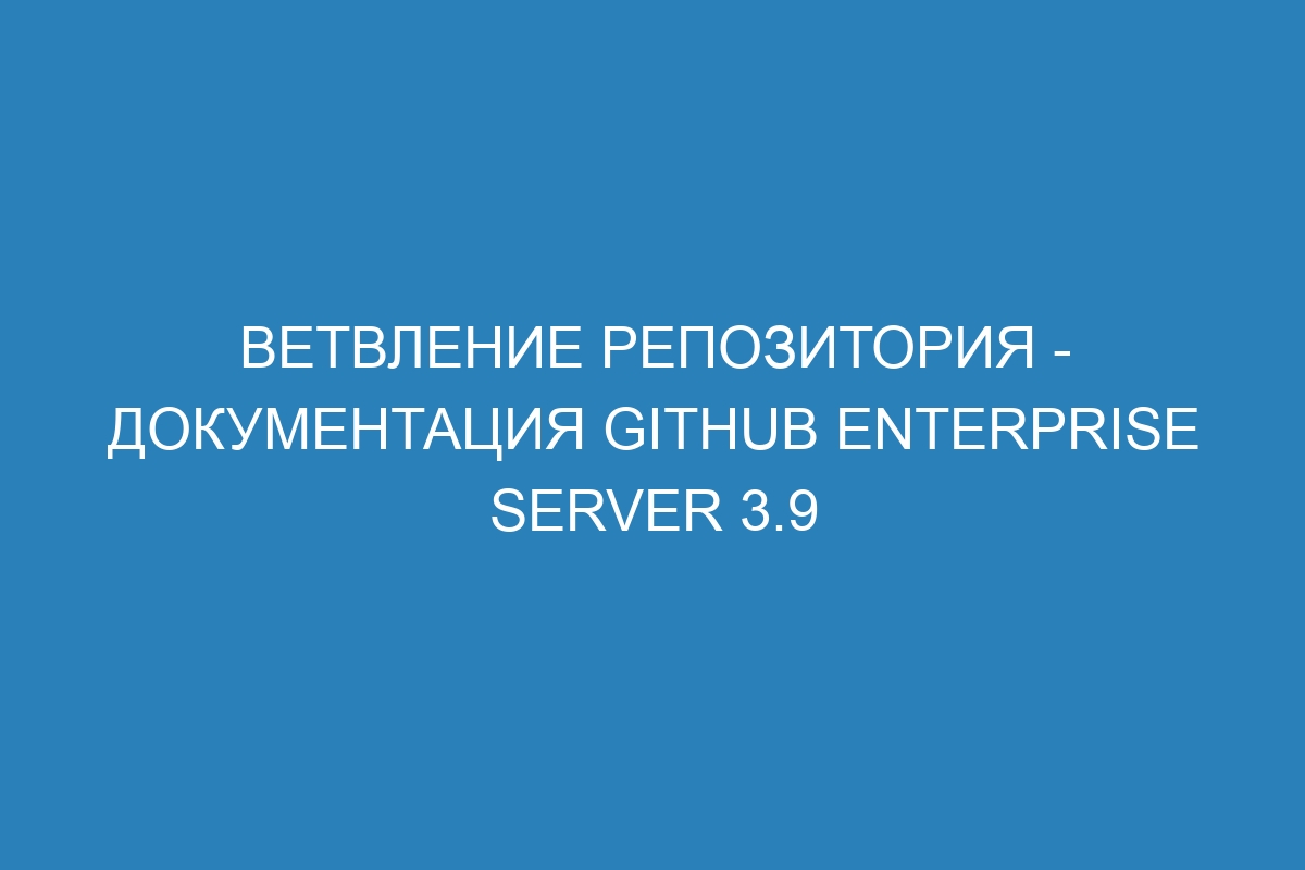 Ветвление репозитория - документация GitHub Enterprise Server 3.9