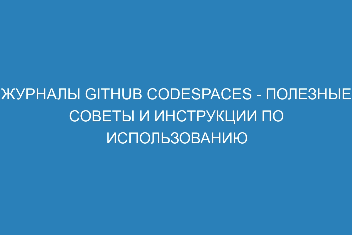 Журналы GitHub Codespaces - полезные советы и инструкции по использованию