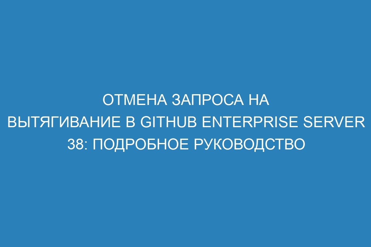 Отмена запроса на вытягивание в GitHub Enterprise Server 38: подробное руководство