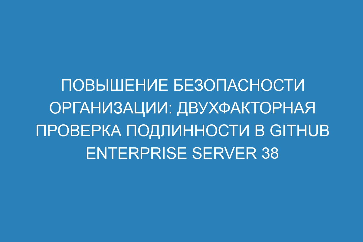 Повышение безопасности организации: двухфакторная проверка подлинности в GitHub Enterprise Server 38