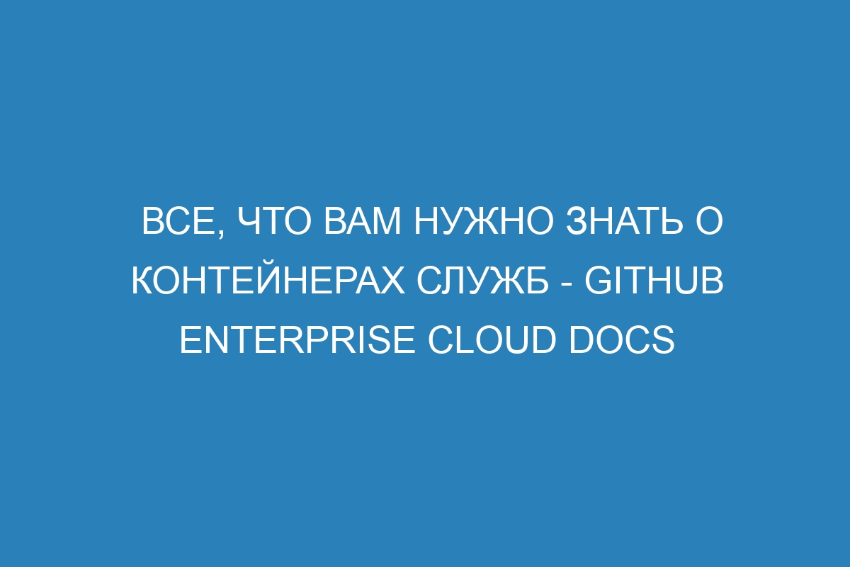 Все, что вам нужно знать о контейнерах служб - GitHub Enterprise Cloud Docs