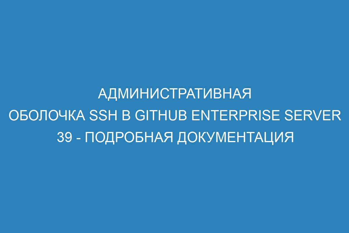 Административная оболочка SSH в GitHub Enterprise Server 39 - подробная документация